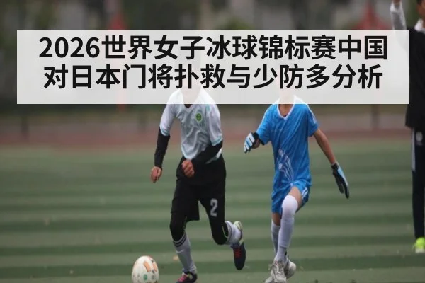 2026世界女子冰球锦标赛中国对日本门将扑救与少防多分析（kaiyun）
