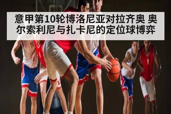 意甲第10轮博洛尼亚对拉齐奥 奥尔索利尼与扎卡尼的定位球博弈