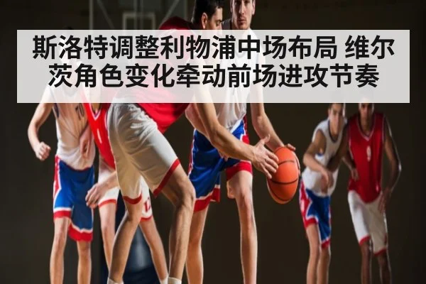 斯洛特调整利物浦中场布局 维尔茨角色变化牵动前场进攻节奏